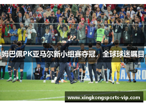 姆巴佩PK亚马尔新小组赛夺冠，全球球迷瞩目