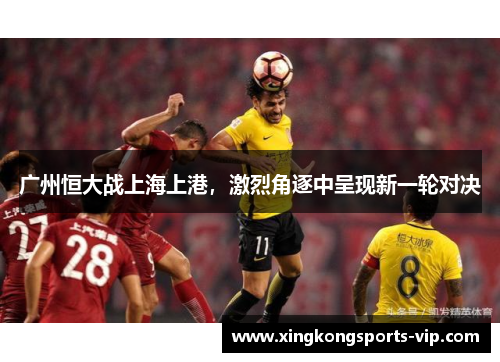 广州恒大战上海上港，激烈角逐中呈现新一轮对决