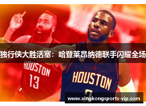独行侠大胜活塞：哈登莱昂纳德联手闪耀全场