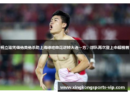 杨立瑜凭借绝美绝杀助上海绿地申花逆转大连一方，球队再次登上中超榜首