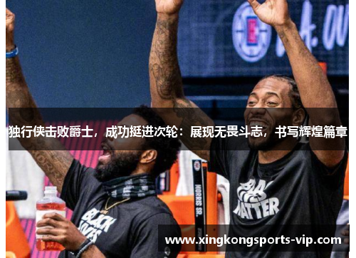 独行侠击败爵士，成功挺进次轮：展现无畏斗志，书写辉煌篇章