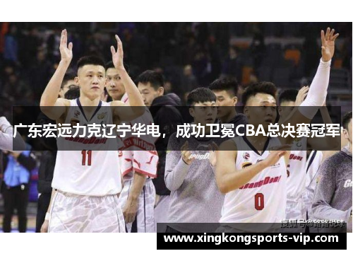 广东宏远力克辽宁华电，成功卫冕CBA总决赛冠军