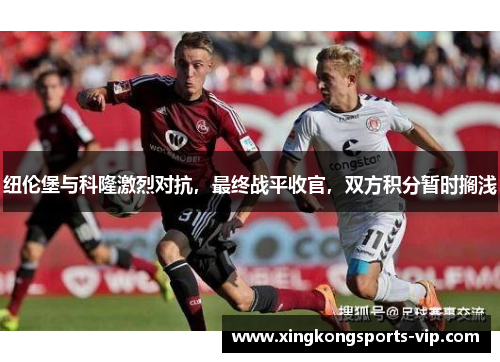 纽伦堡与科隆激烈对抗，最终战平收官，双方积分暂时搁浅