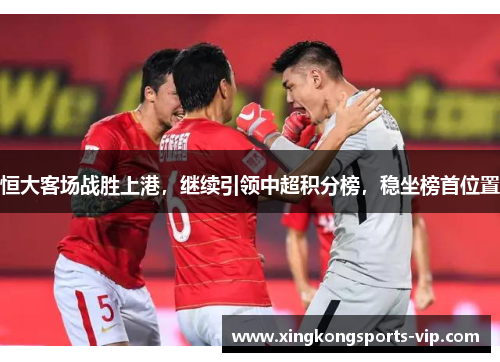 恒大客场战胜上港，继续引领中超积分榜，稳坐榜首位置