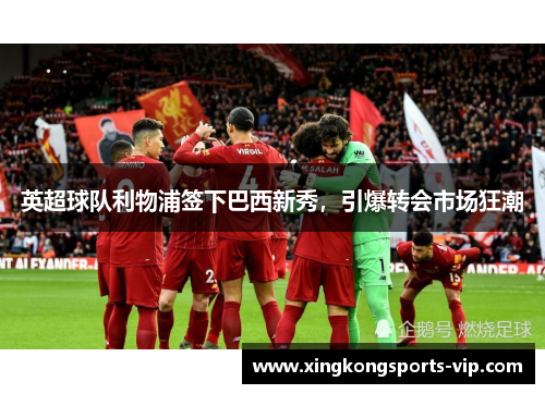 英超球队利物浦签下巴西新秀，引爆转会市场狂潮