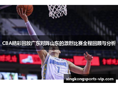 CBA精彩回放广东对阵山东的激烈比赛全程回顾与分析