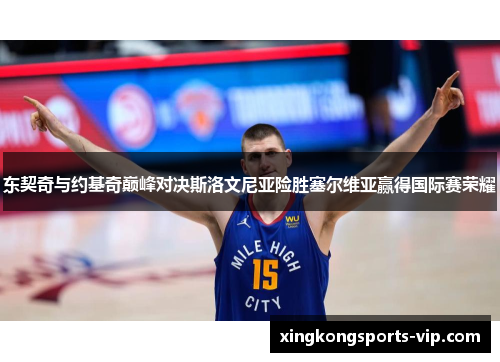 东契奇与约基奇巅峰对决斯洛文尼亚险胜塞尔维亚赢得国际赛荣耀
