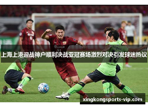 上海上港迎战神户顺利决战亚冠赛场激烈对决引发球迷热议