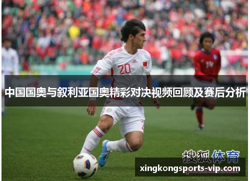 中国国奥与叙利亚国奥精彩对决视频回顾及赛后分析