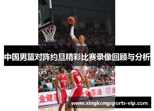 中国男篮对阵约旦精彩比赛录像回顾与分析
