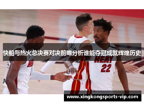 快船与热火总决赛对决前瞻分析谁能夺冠成就辉煌历史