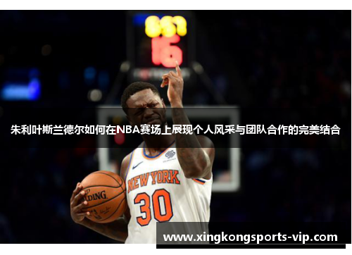 朱利叶斯兰德尔如何在NBA赛场上展现个人风采与团队合作的完美结合