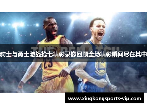 骑士与勇士激战抢七精彩录像回顾全场精彩瞬间尽在其中
