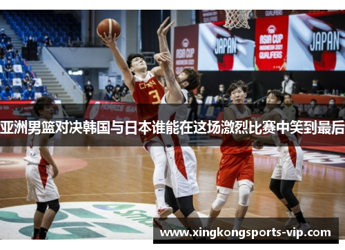 亚洲男篮对决韩国与日本谁能在这场激烈比赛中笑到最后